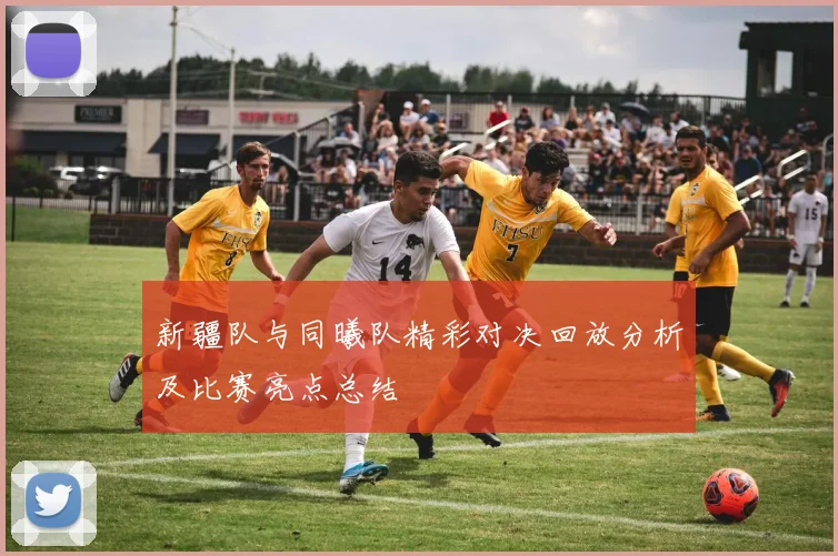 新疆队与同曦队精彩对决回放分析及比赛亮点总结