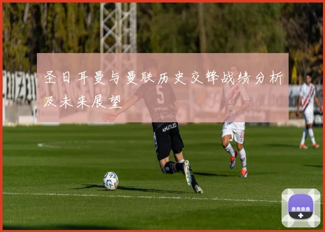圣日耳曼与曼联历史交锋战绩分析及未来展望