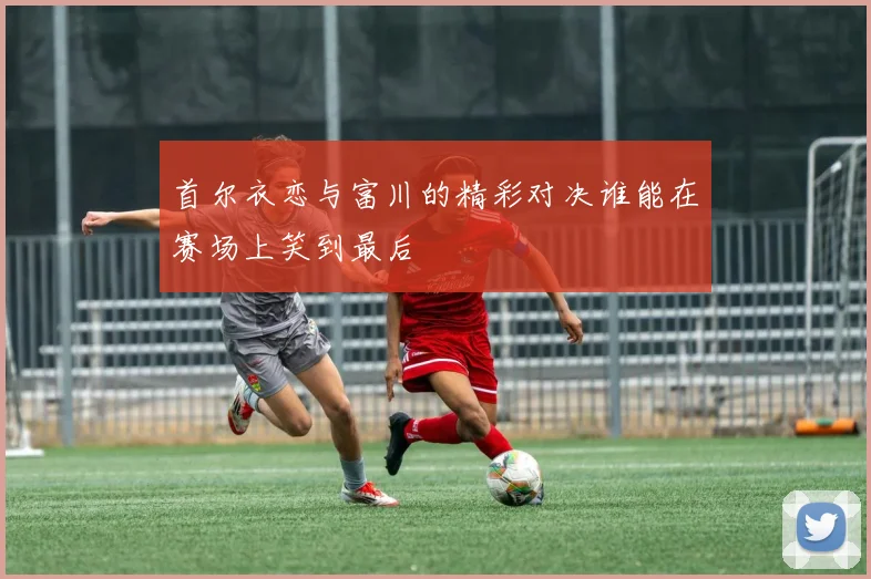 首尔衣恋与富川的精彩对决谁能在赛场上笑到最后